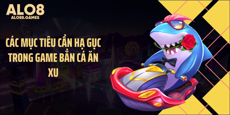 Các mục tiêu cần hạ gục trong game bắn cá ăn xu