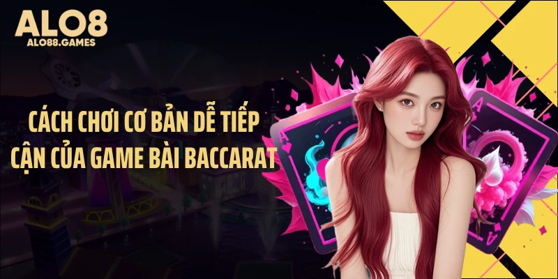 Cách chơi cơ bản dễ tiếp cận của game bài baccarat