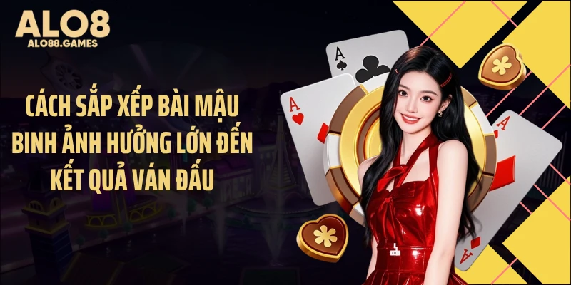 Cách sắp xếp bài Mậu Binh ảnh hưởng lớn đến kết quả ván đấu