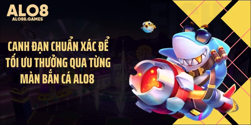 Canh đạn chuẩn xác để tối ưu thưởng qua từng màn bắn cá ALO8 