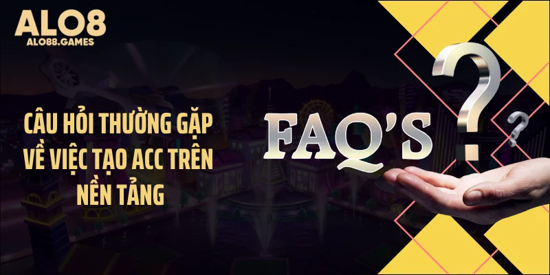 Câu hỏi thường gặp về việc tạo acc trên nền tảng