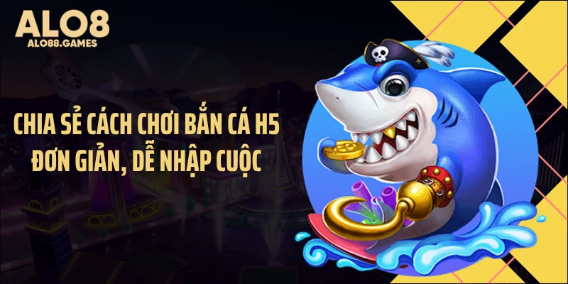 Chia sẻ cách chơi bắn cá H5 đơn giản, dễ nhập cuộc