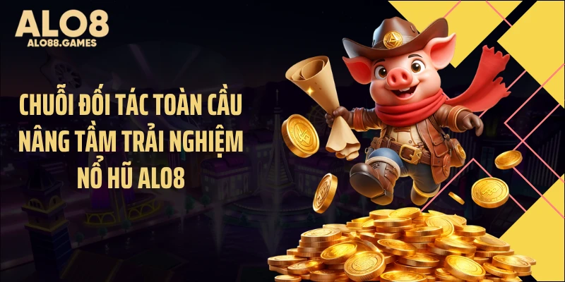 Chuỗi đối tác toàn cầu nâng tầm trải nghiệm nổ hũ ALO8
