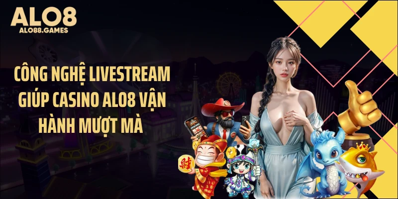 Công nghệ livestream giúp casino ALO8 vận hành mượt mà 