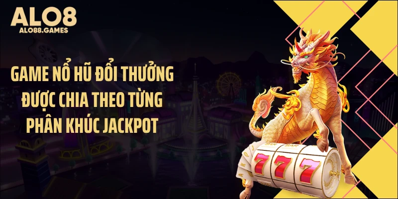 Game nổ hũ đổi thưởng được chia theo từng phân khúc Jackpot