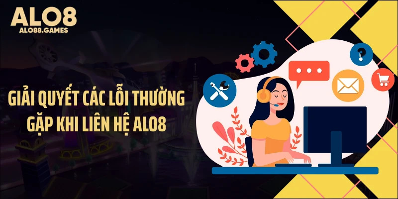 Giải quyết các lỗi thường gặp khi liên hệ ALO8