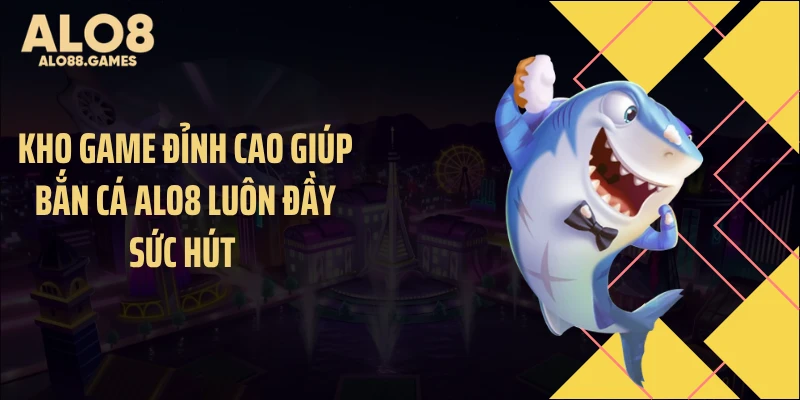Kho game đỉnh cao giúp bắn cá ALO8 luôn đầy sức hút 