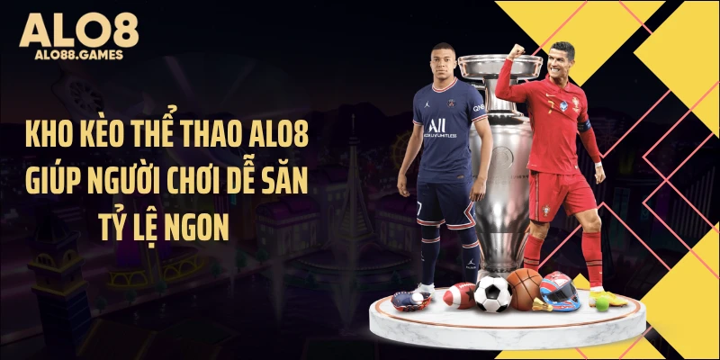 Kho kèo thể thao ALO8 giúp người chơi dễ săn tỷ lệ ngon 
