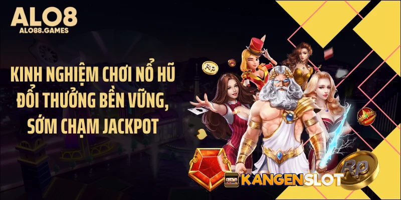Kinh nghiệm chơi nổ hũ đổi thưởng bền vững, sớm chạm Jackpot