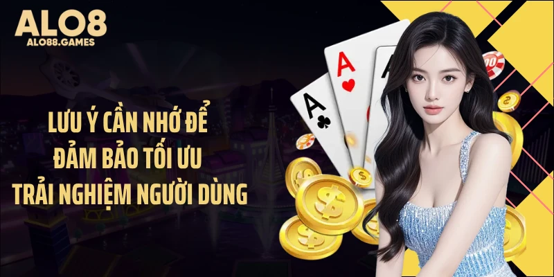Lưu ý cần nhớ để đảm bảo tối ưu trải nghiệm người dùng