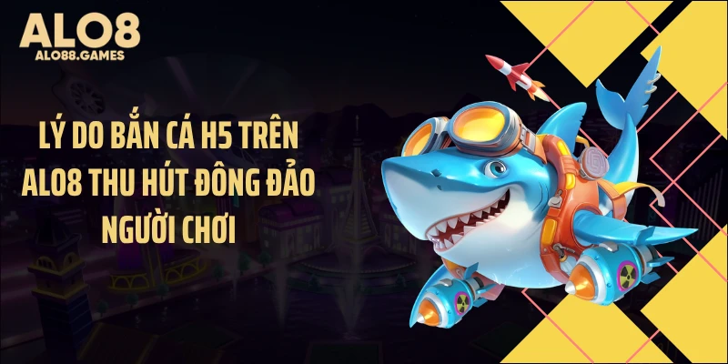 Lý do bắn cá H5 trên ALO8 thu hút đông đảo người chơi