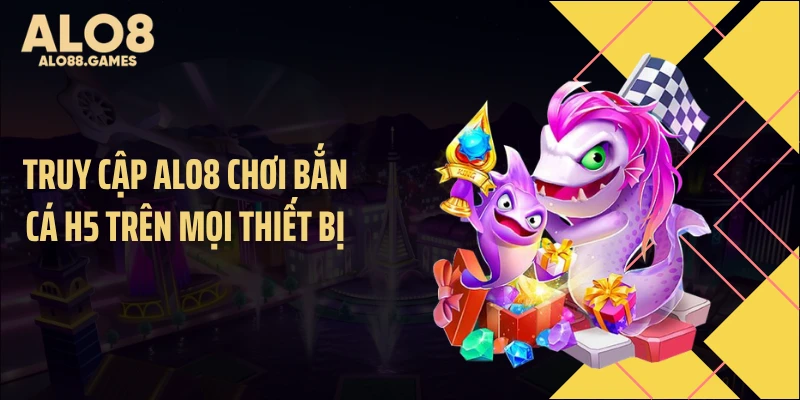 Truy cập ALO8 chơi bắn cá H5 trên mọi thiết bị
